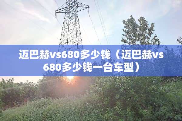 迈**vs680多少钱（迈**vs680多少钱一台车型）