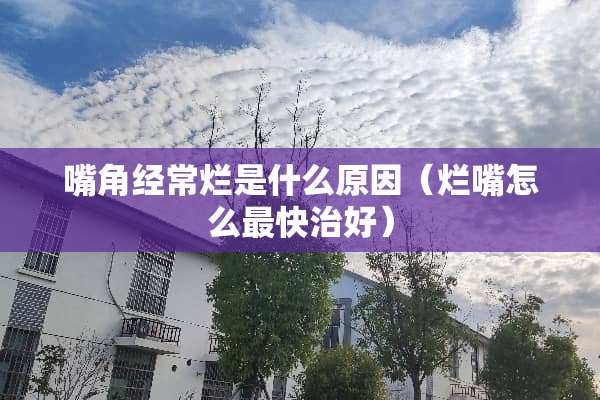 嘴角经常烂是什么原因（烂嘴怎么最快治好）