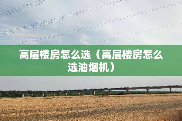 高层楼房怎么选（高层楼房怎么选油烟机）