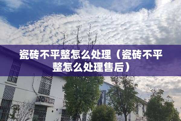 瓷砖不平整怎么处理（瓷砖不平整怎么处理售后）