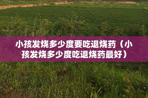 小孩发烧多少度要吃退烧药（小孩发烧多少度吃退烧药最好）