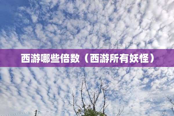西游哪些倍数（西游所有妖怪）