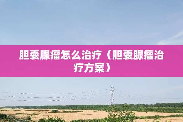 胆囊腺瘤怎么治疗（胆囊腺瘤治疗方案）