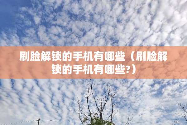 刷脸解锁的手机有哪些（刷脸解锁的手机有哪些?）