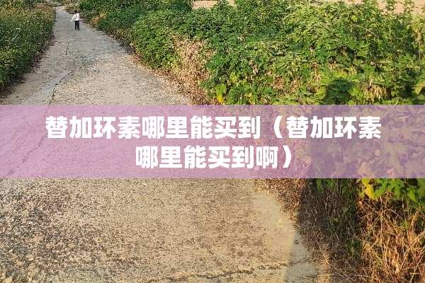 替加环素哪里能买到（替加环素哪里能买到啊）