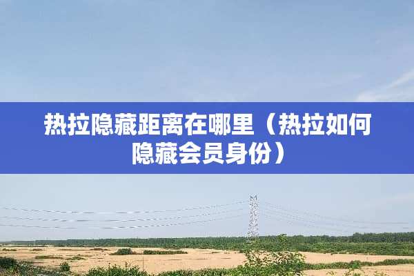 热拉隐藏距离在哪里（热拉如何隐藏会员身份）