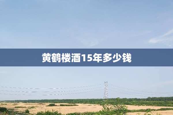 黄鹤楼酒15年多少钱