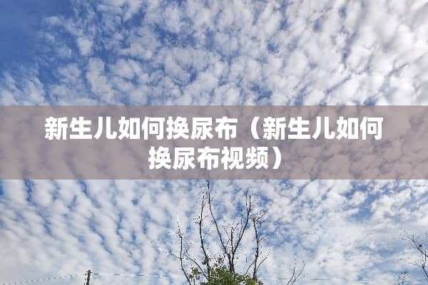 新生儿如何换尿布（新生儿如何换尿布视频）