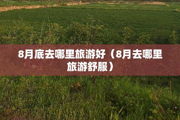8月底去哪里旅游好（8月去哪里旅游舒服）