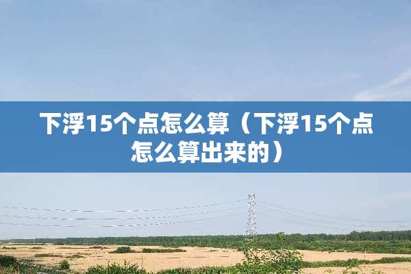 下浮15个点怎么算（下浮15个点怎么算出来的）