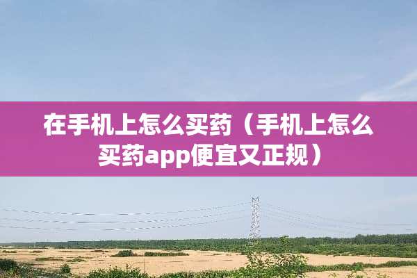 在手机上怎么买药（手机上怎么买药app便宜又正规）