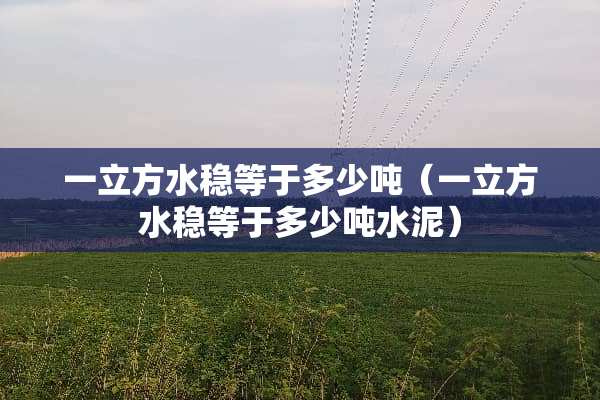 一立方水稳等于多少吨（一立方水稳等于多少吨水泥）