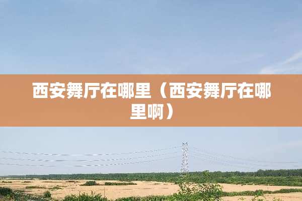 西安舞厅在哪里（西安舞厅在哪里啊）