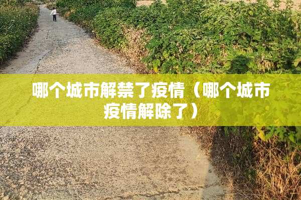 哪个城市解禁了疫情（哪个城市疫情解除了）