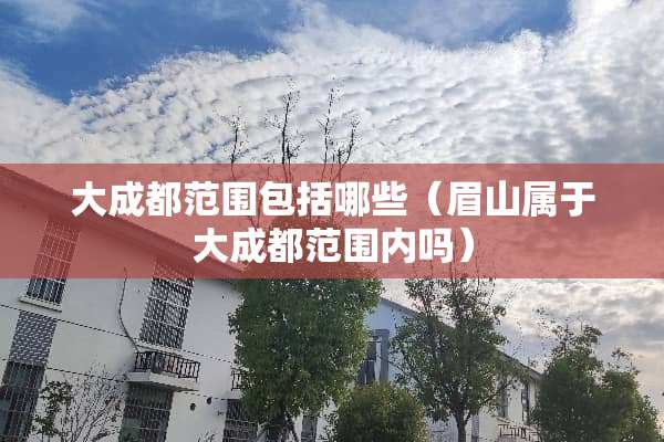 大成都范围包括哪些（眉山属于大成都范围内吗）