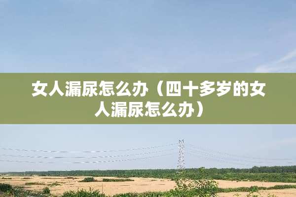 女人漏尿怎么办（四十多岁的女人漏尿怎么办）
