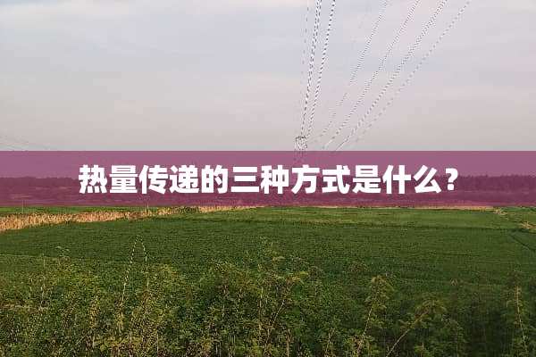 热量传递的三种方式是什么？