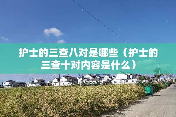 护士的三查八对是哪些（护士的三查十对内容是什么）
