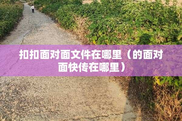 扣扣面对面文件在哪里（的面对面快传在哪里）