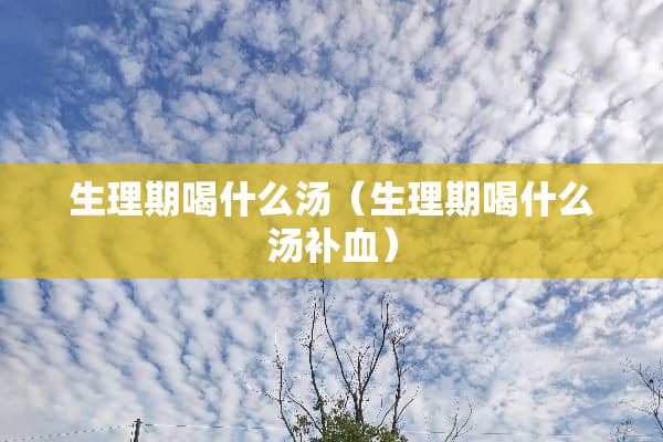 生理期喝什么汤（生理期喝什么汤补血）