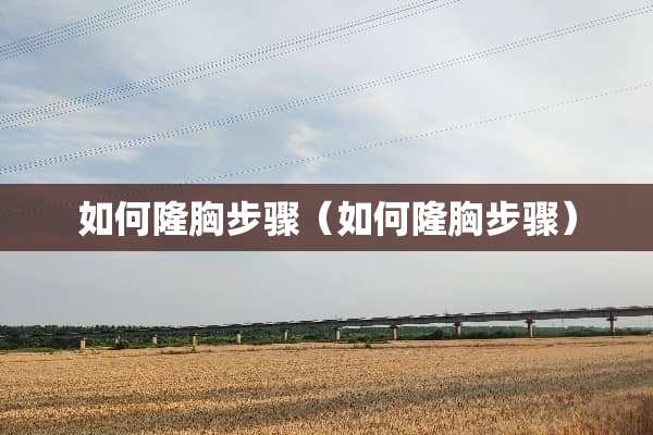 如何隆胸步骤（如何隆胸步骤）