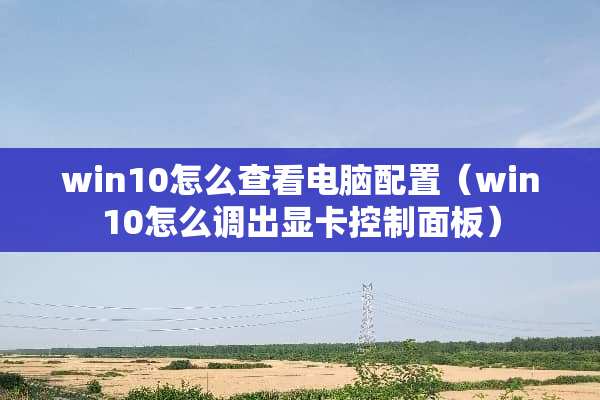 win10怎么查看电脑配置（win10怎么调出显卡控制面板）