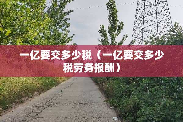 一亿要交多少税（一亿要交多少税劳务报酬）