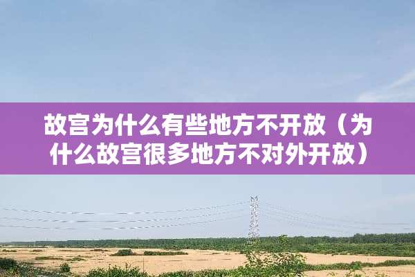 故宫为什么有些地方不开放（为什么故宫很多地方不对外开放）