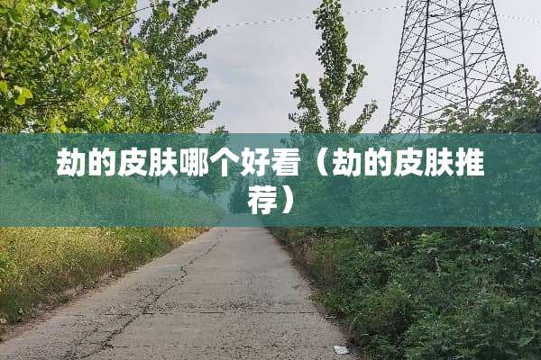 劫的皮肤哪个好看（劫的皮肤推荐）