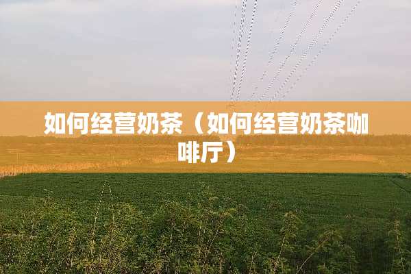 如何经营奶茶（如何经营奶茶咖啡厅）