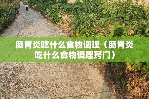 肠胃炎吃什么食物调理（肠胃炎吃什么食物调理窍门）