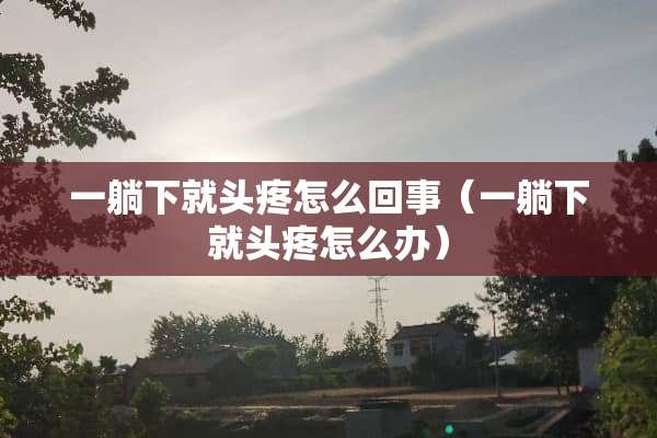 一躺下就头疼怎么回事（一躺下就头疼怎么办）