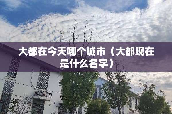 大都在今天哪个城市（大都现在是什么名字）