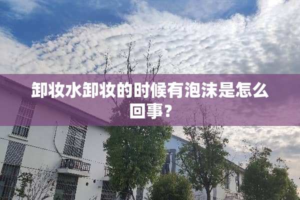 卸妆水卸妆的时候有泡沫是怎么回事？