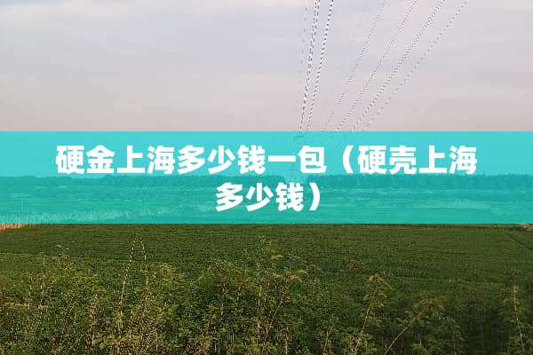 硬金上海多少钱一包（硬壳上海多少钱）