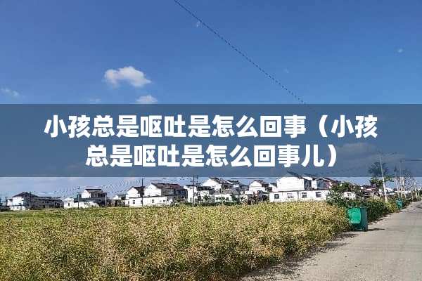 小孩总是呕吐是怎么回事（小孩总是呕吐是怎么回事儿）