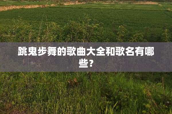 跳鬼步舞的歌曲大全和歌名有哪些？