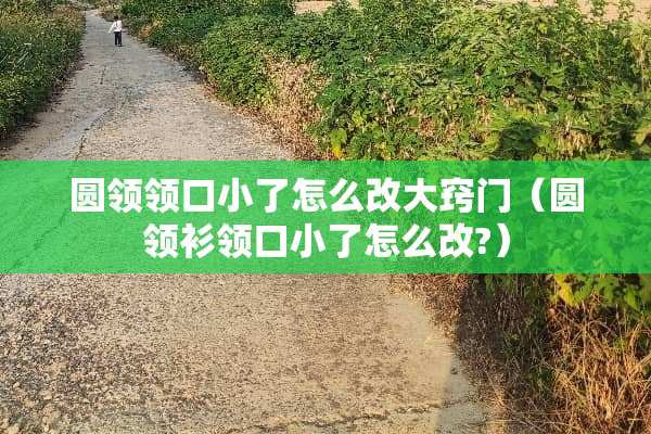 圆领领口小了怎么改大窍门（圆领衫领口小了怎么改?）