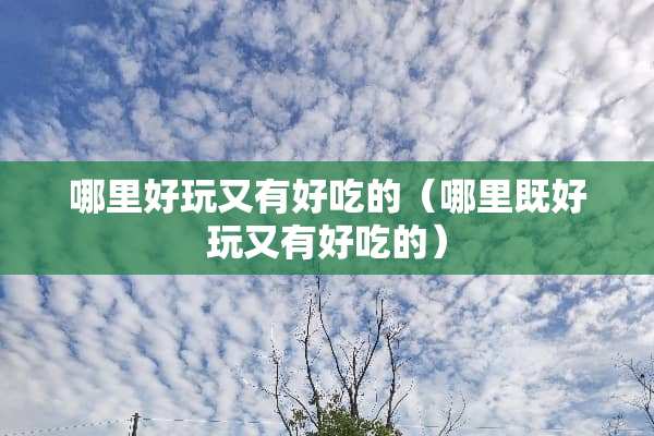 哪里好玩又有好吃的（哪里既好玩又有好吃的）