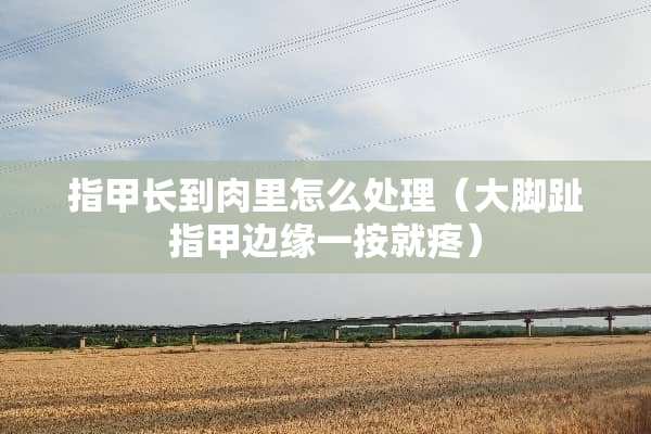 指甲长到肉里怎么处理（大脚趾指甲边缘一按就疼）