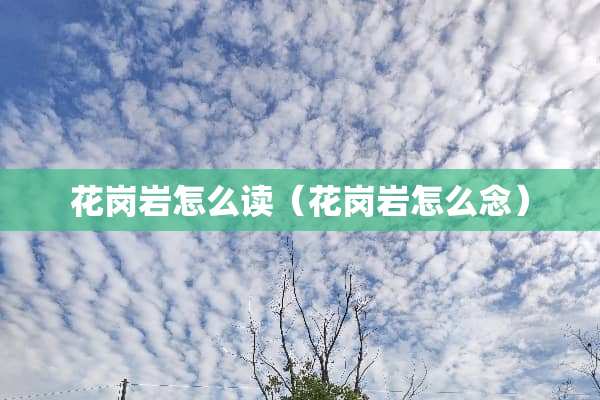 花岗岩怎么读（花岗岩怎么念）