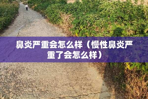 鼻炎严重会怎么样（慢性鼻炎严重了会怎么样）