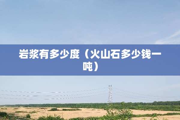 岩浆有多少度（火山石多少钱一吨）