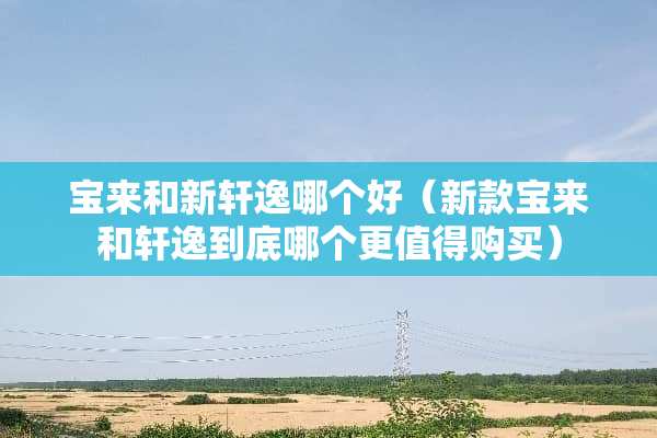 宝来和新轩逸哪个好（新款宝来和轩逸到底哪个更值得购买）