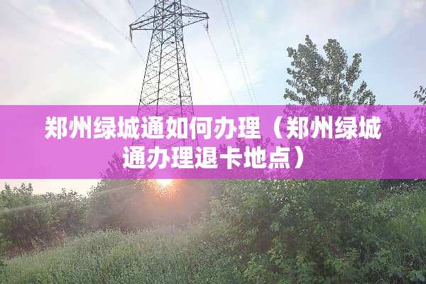 郑州绿城通如何办理（郑州绿城通办理退卡地点）