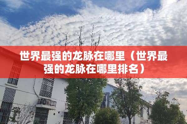 世界最强的龙脉在哪里（世界最强的龙脉在哪里排名）