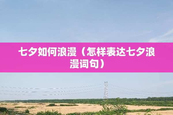 七夕如何浪漫（怎样表达七夕浪漫词句）