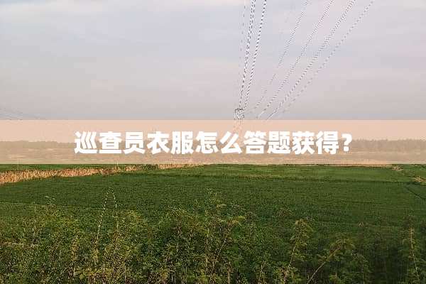 巡查员衣服怎么答题获得？