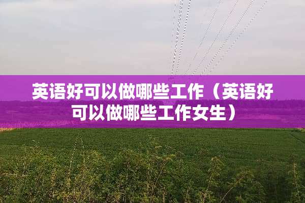 英语好可以做哪些工作（英语好可以做哪些工作女生）