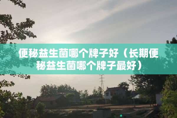 便秘益生菌哪个牌子好（长期便秘益生菌哪个牌子最好）